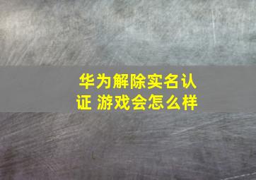 华为解除实名认证 游戏会怎么样